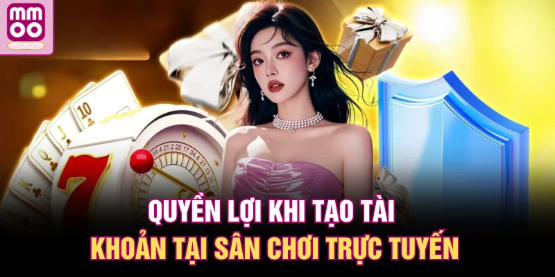 Quyền lợi khi tạo tài khoản tại sân chơi trực tuyến